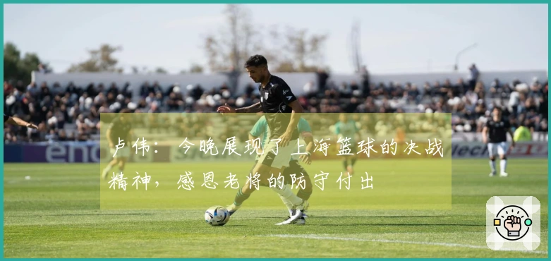 卢伟：今晚展现了上海篮球的决战精神，感恩老将的防守付出