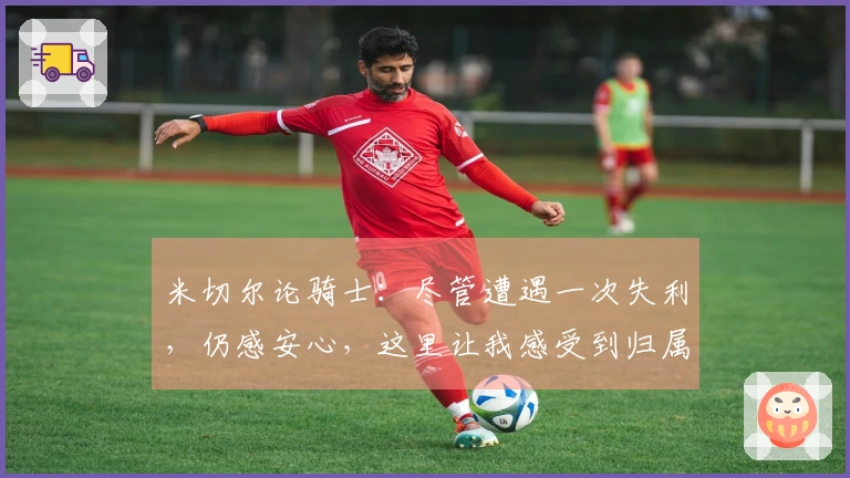 米切尔论骑士：尽管遭遇一次失利，仍感安心，这里让我感受到归属