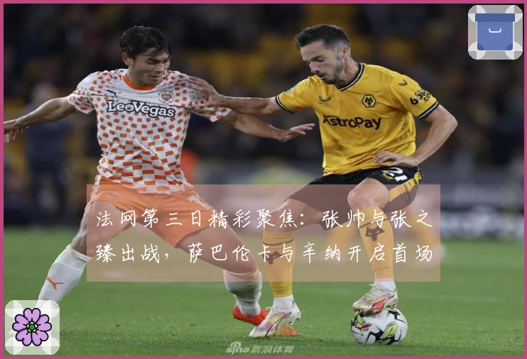 法网第三日精彩聚焦：张帅与张之臻出战，萨巴伦卡与辛纳开启首场较量